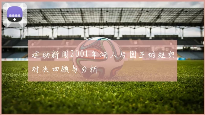 运动新闻2001年湖人与国王的经典对决回顾与分析