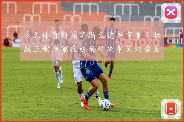 今天体育新闻华斯兰德与布鲁日激战正酣谁能在这场对决中笑到最后