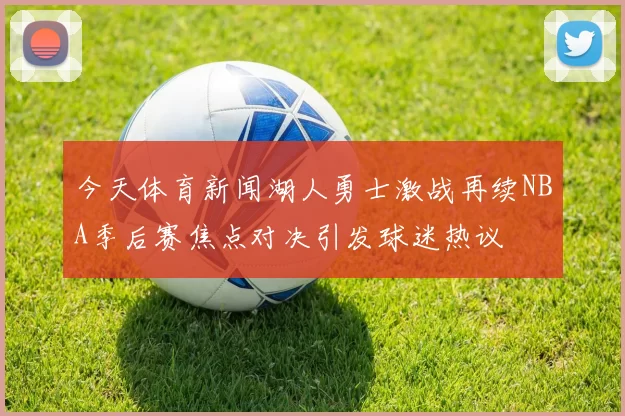 今天体育新闻湖人勇士激战再续NBA季后赛焦点对决引发球迷热议