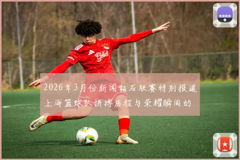 2026年3月份新闻钻石联赛特别报道上海篮球队拼搏历程与荣耀瞬间的感人故事