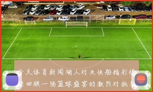 今天体育新闻湖人对决快船精彩视频回顾一场篮球盛宴的激烈对抗与精彩瞬间