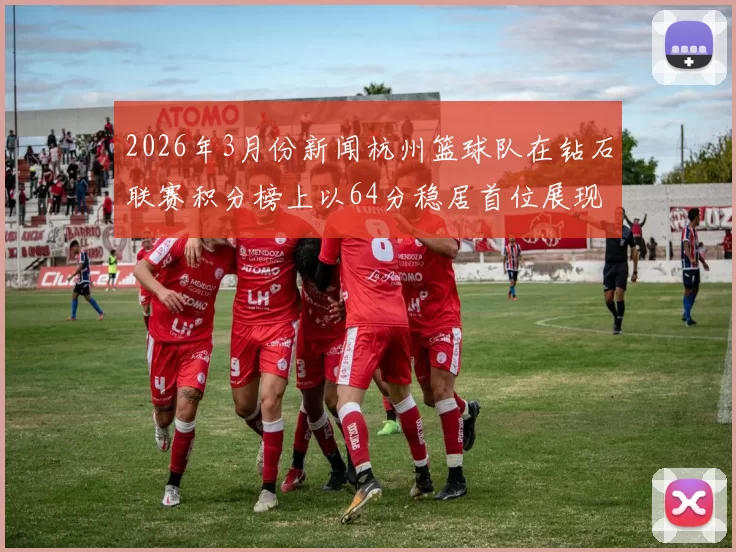 2026年3月份新闻杭州篮球队在钻石联赛积分榜上以64分稳居首位展现强劲实力