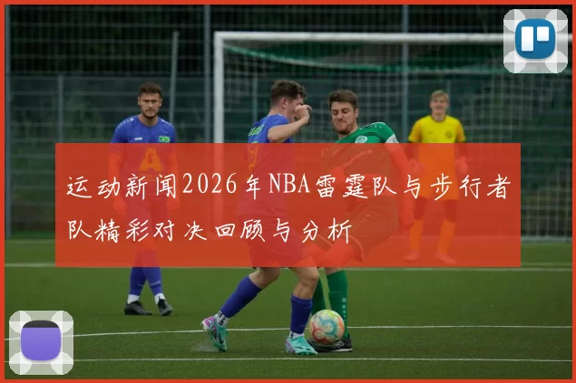 运动新闻2026年NBA雷霆队与步行者队精彩对决回顾与分析