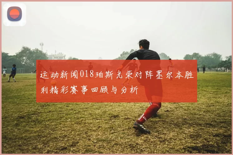 运动新闻018珀斯光荣对阵墨尔本胜利精彩赛事回顾与分析
