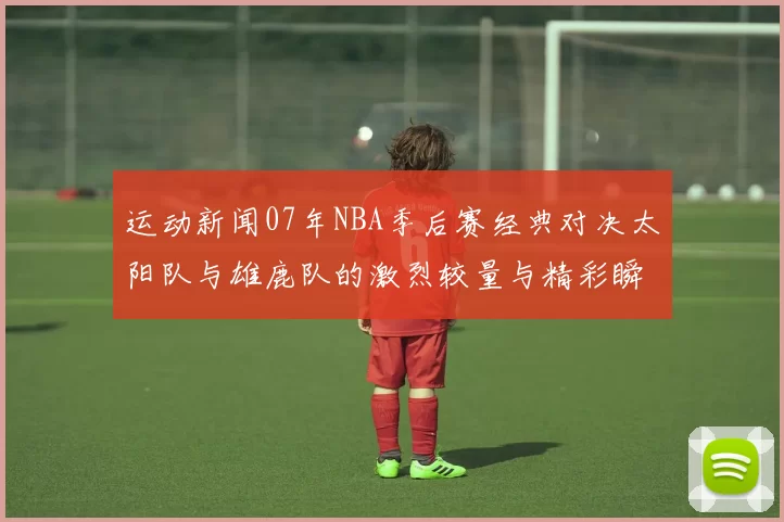 运动新闻07年NBA季后赛经典对决太阳队与雄鹿队的激烈较量与精彩瞬间回顾